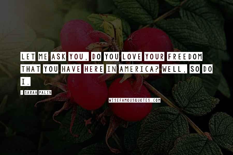 Sarah Palin Quotes: Let me ask you, do you love your freedom that you have here in America? Well, so do I.