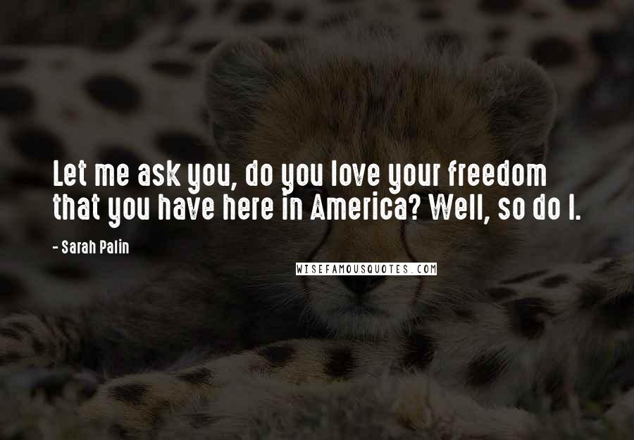 Sarah Palin Quotes: Let me ask you, do you love your freedom that you have here in America? Well, so do I.