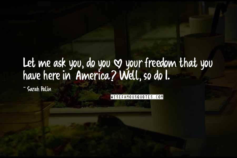 Sarah Palin Quotes: Let me ask you, do you love your freedom that you have here in America? Well, so do I.