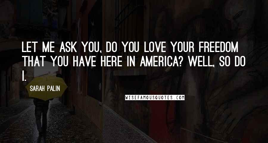 Sarah Palin Quotes: Let me ask you, do you love your freedom that you have here in America? Well, so do I.