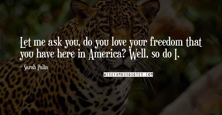 Sarah Palin Quotes: Let me ask you, do you love your freedom that you have here in America? Well, so do I.