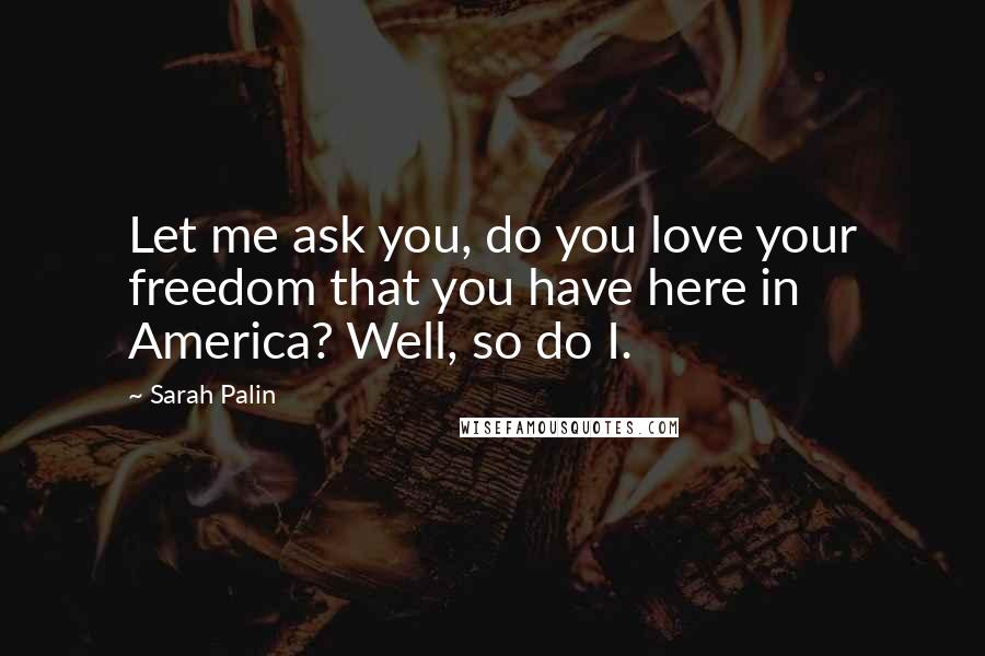 Sarah Palin Quotes: Let me ask you, do you love your freedom that you have here in America? Well, so do I.