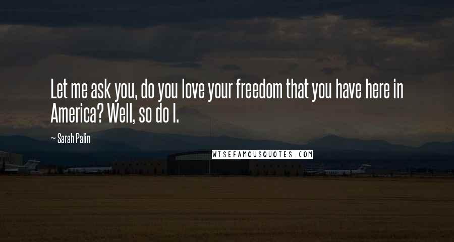 Sarah Palin Quotes: Let me ask you, do you love your freedom that you have here in America? Well, so do I.