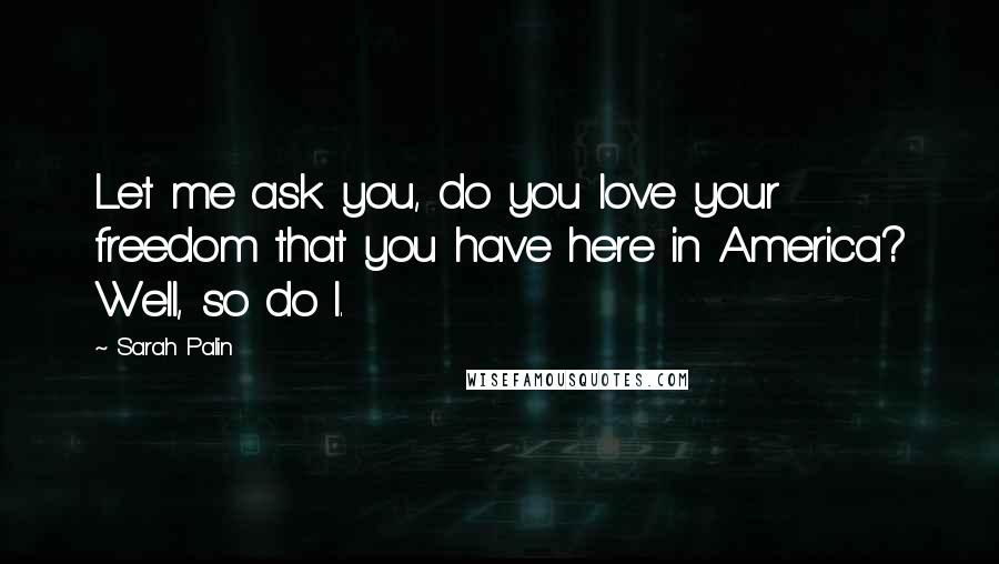 Sarah Palin Quotes: Let me ask you, do you love your freedom that you have here in America? Well, so do I.