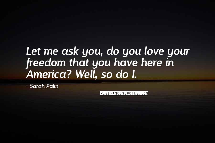 Sarah Palin Quotes: Let me ask you, do you love your freedom that you have here in America? Well, so do I.