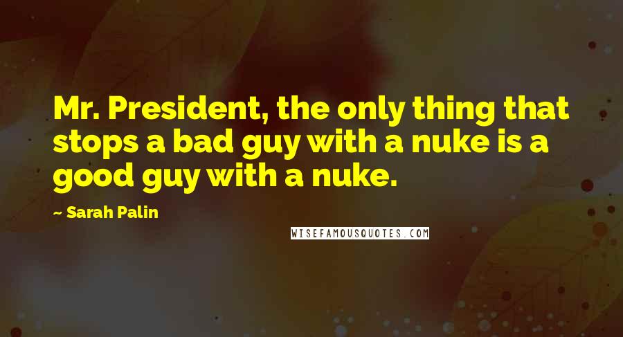 Sarah Palin Quotes: Mr. President, the only thing that stops a bad guy with a nuke is a good guy with a nuke.