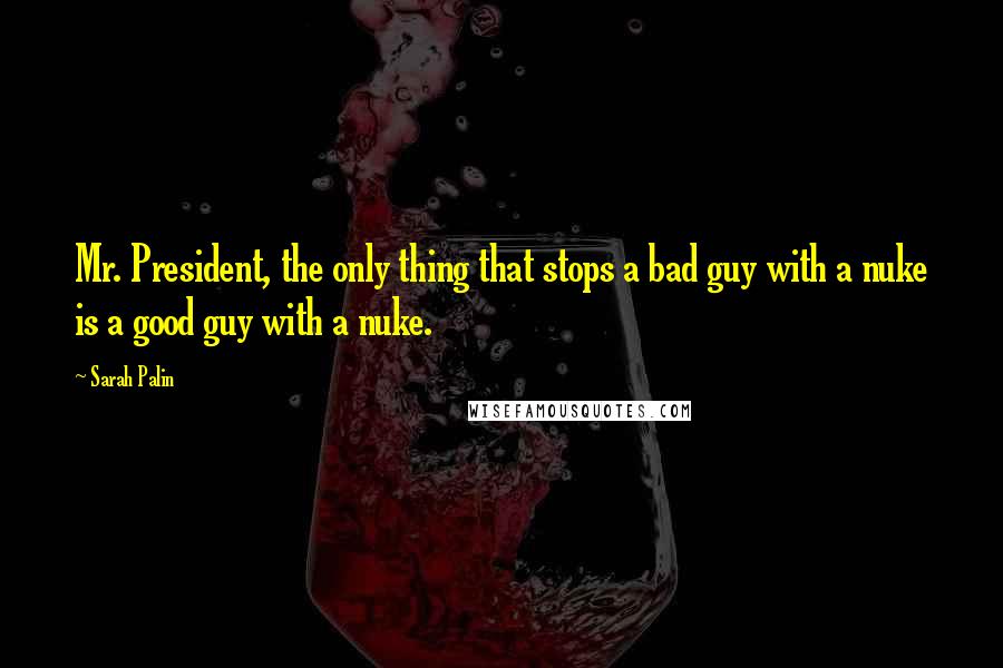 Sarah Palin Quotes: Mr. President, the only thing that stops a bad guy with a nuke is a good guy with a nuke.