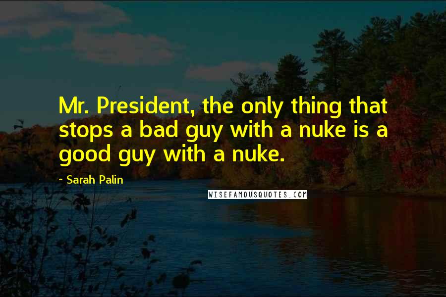 Sarah Palin Quotes: Mr. President, the only thing that stops a bad guy with a nuke is a good guy with a nuke.