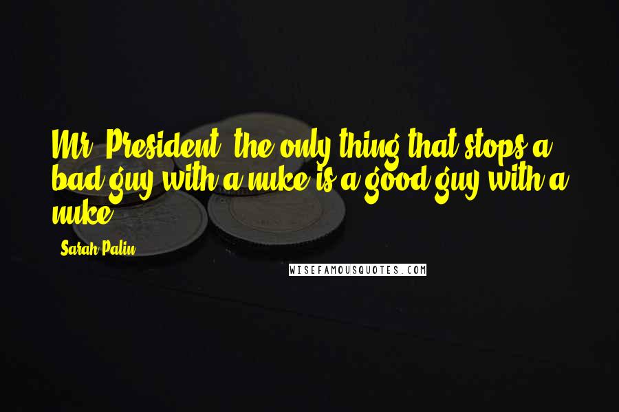 Sarah Palin Quotes: Mr. President, the only thing that stops a bad guy with a nuke is a good guy with a nuke.