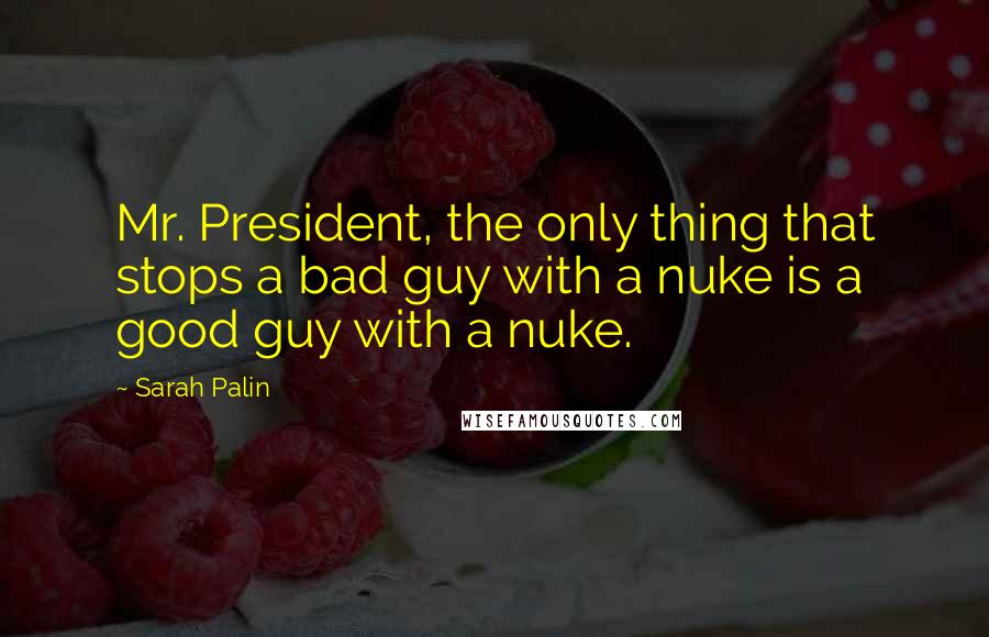 Sarah Palin Quotes: Mr. President, the only thing that stops a bad guy with a nuke is a good guy with a nuke.