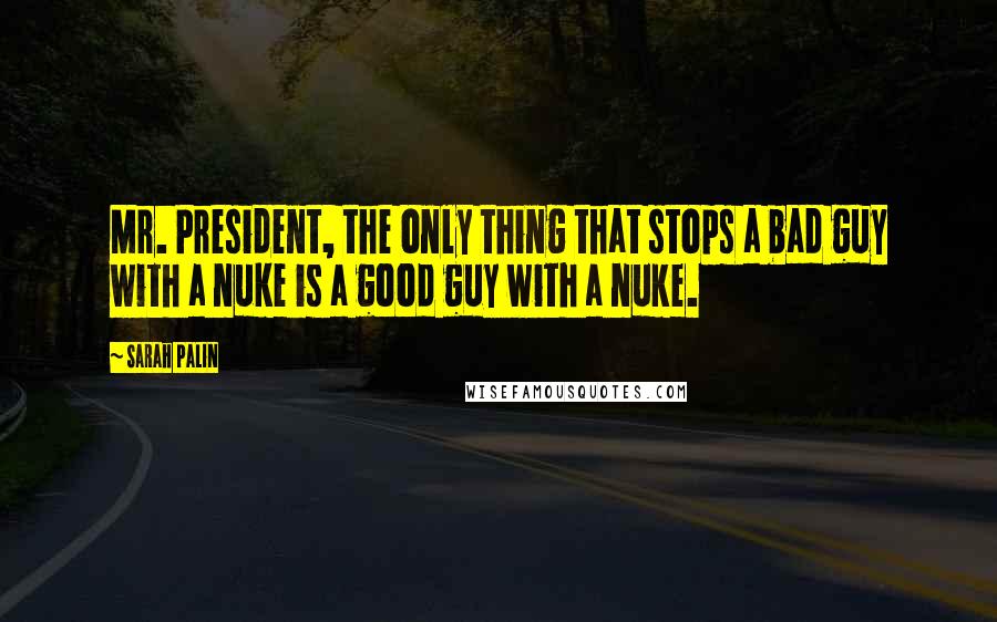 Sarah Palin Quotes: Mr. President, the only thing that stops a bad guy with a nuke is a good guy with a nuke.