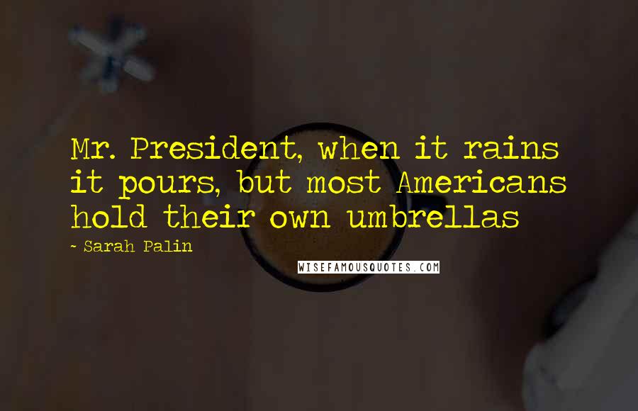 Sarah Palin Quotes: Mr. President, when it rains it pours, but most Americans hold their own umbrellas