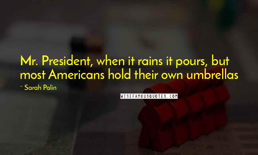 Sarah Palin Quotes: Mr. President, when it rains it pours, but most Americans hold their own umbrellas