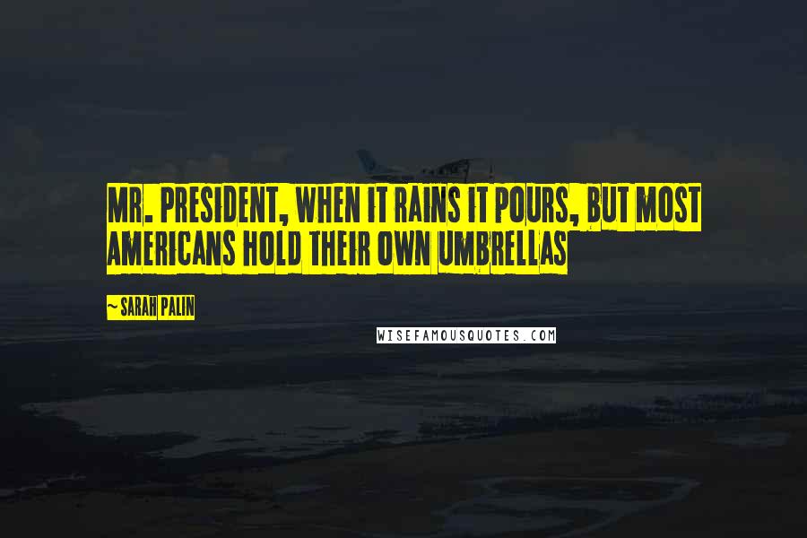 Sarah Palin Quotes: Mr. President, when it rains it pours, but most Americans hold their own umbrellas