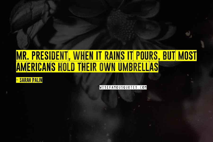 Sarah Palin Quotes: Mr. President, when it rains it pours, but most Americans hold their own umbrellas