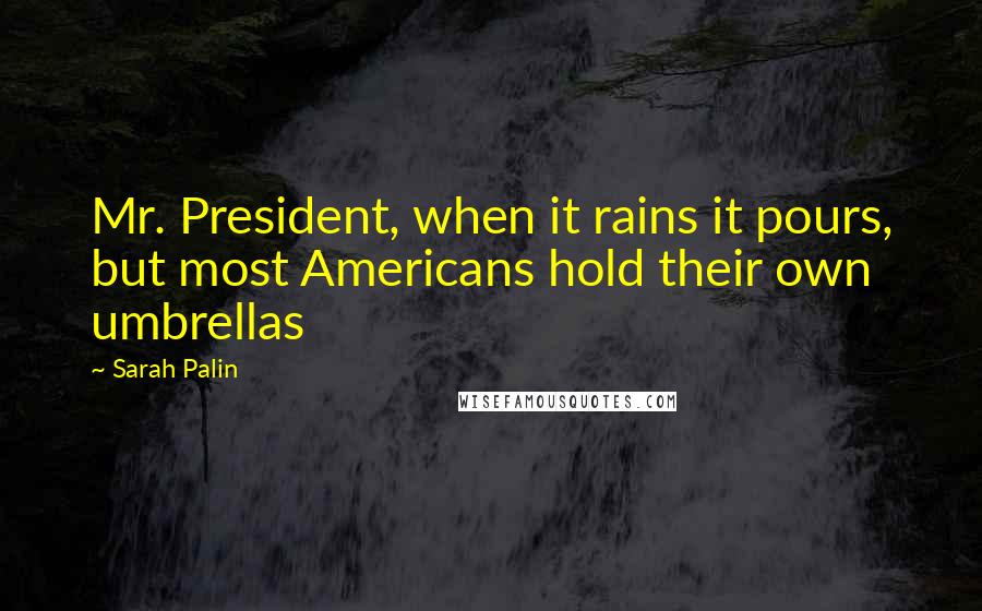 Sarah Palin Quotes: Mr. President, when it rains it pours, but most Americans hold their own umbrellas