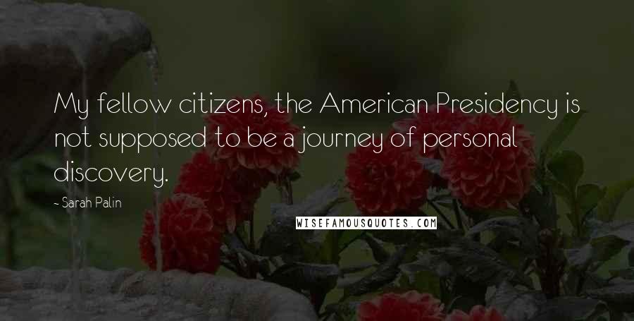 Sarah Palin Quotes: My fellow citizens, the American Presidency is not supposed to be a journey of personal discovery.