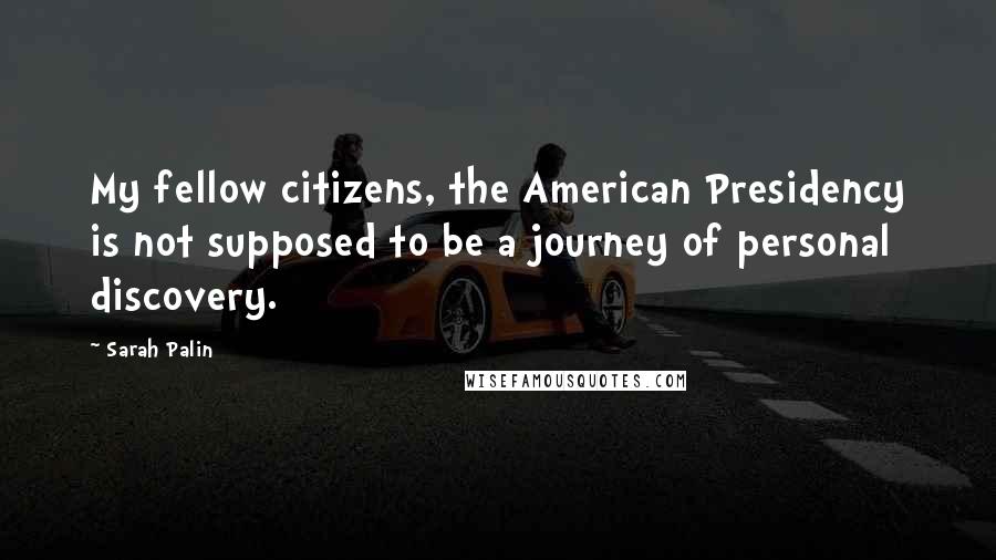 Sarah Palin Quotes: My fellow citizens, the American Presidency is not supposed to be a journey of personal discovery.
