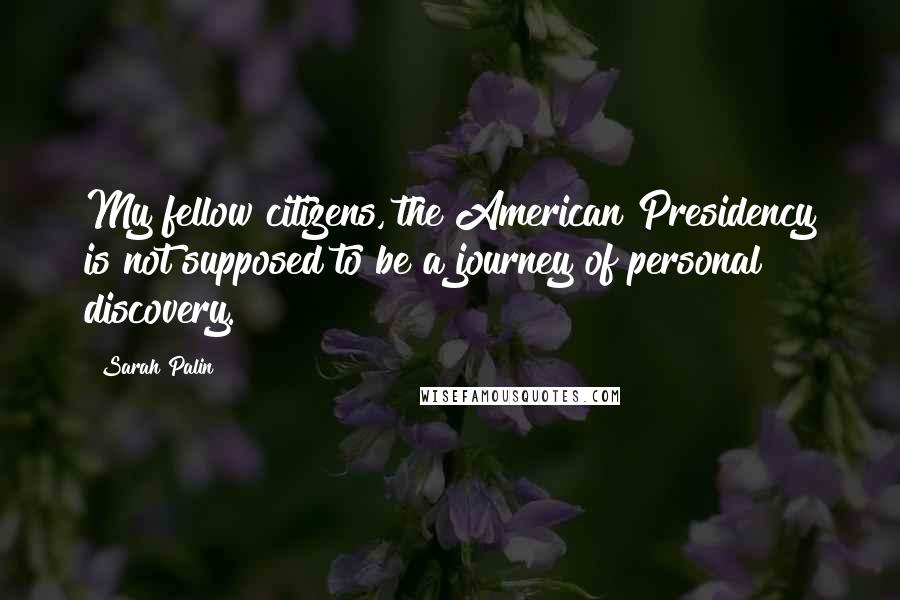 Sarah Palin Quotes: My fellow citizens, the American Presidency is not supposed to be a journey of personal discovery.