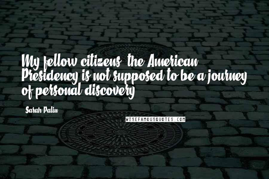 Sarah Palin Quotes: My fellow citizens, the American Presidency is not supposed to be a journey of personal discovery.