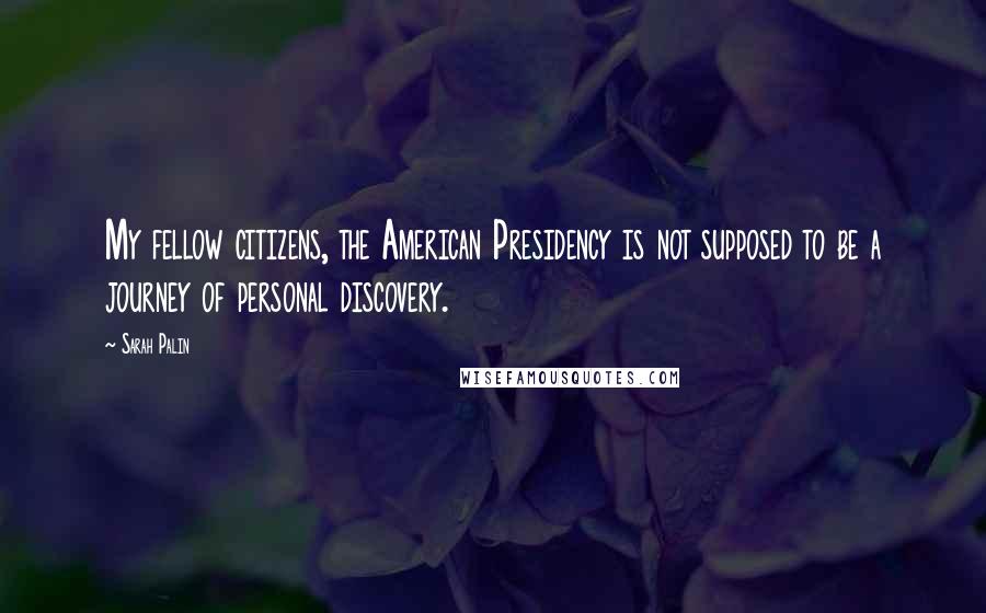 Sarah Palin Quotes: My fellow citizens, the American Presidency is not supposed to be a journey of personal discovery.