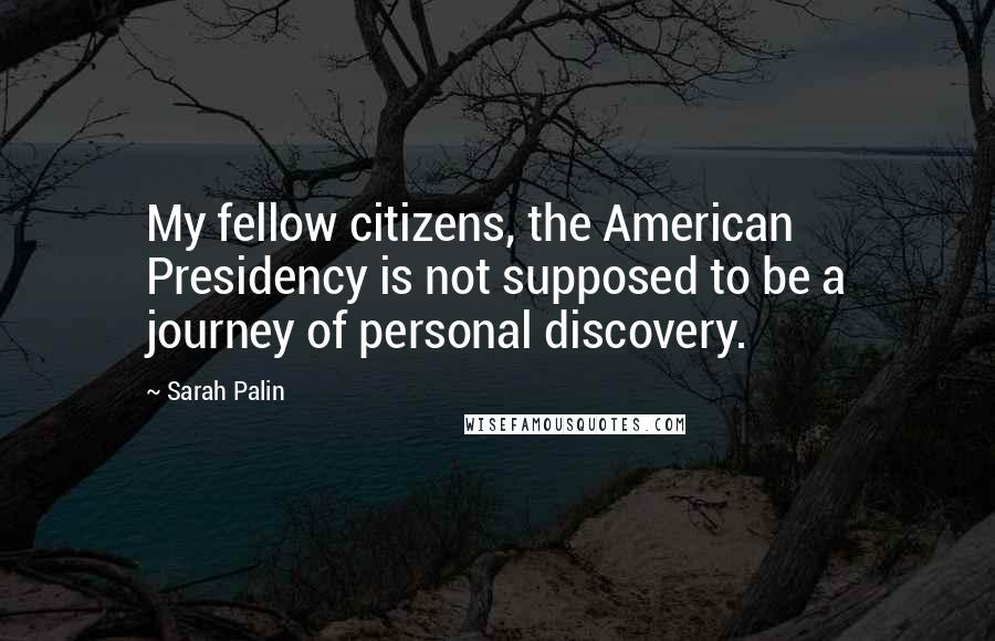 Sarah Palin Quotes: My fellow citizens, the American Presidency is not supposed to be a journey of personal discovery.