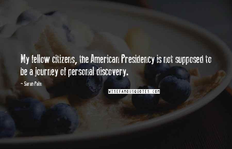 Sarah Palin Quotes: My fellow citizens, the American Presidency is not supposed to be a journey of personal discovery.