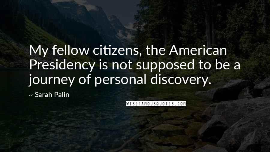 Sarah Palin Quotes: My fellow citizens, the American Presidency is not supposed to be a journey of personal discovery.