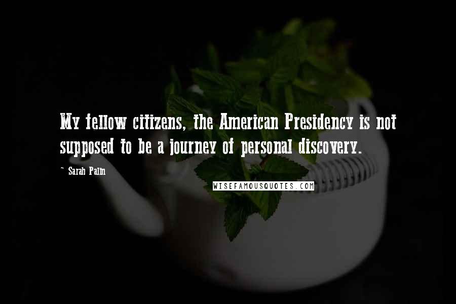 Sarah Palin Quotes: My fellow citizens, the American Presidency is not supposed to be a journey of personal discovery.