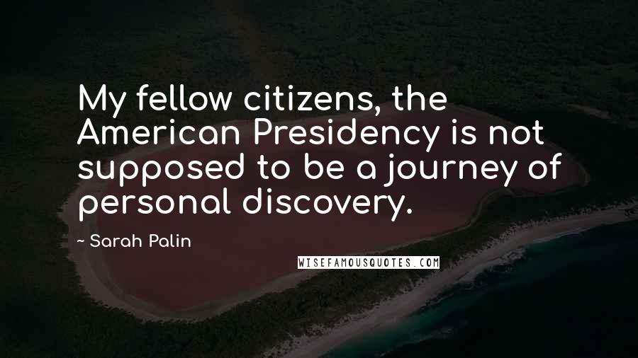 Sarah Palin Quotes: My fellow citizens, the American Presidency is not supposed to be a journey of personal discovery.