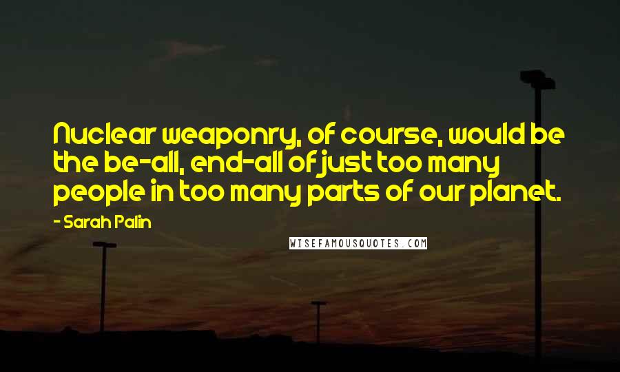 Sarah Palin Quotes: Nuclear weaponry, of course, would be the be-all, end-all of just too many people in too many parts of our planet.