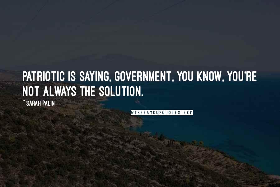 Sarah Palin Quotes: Patriotic is saying, government, you know, you're not always the solution.