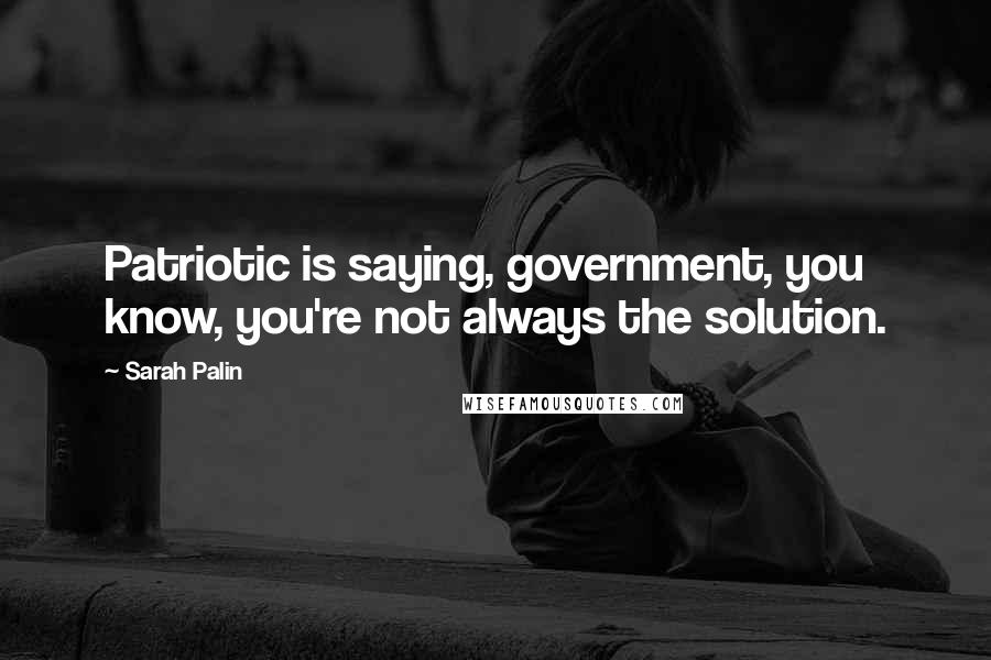 Sarah Palin Quotes: Patriotic is saying, government, you know, you're not always the solution.