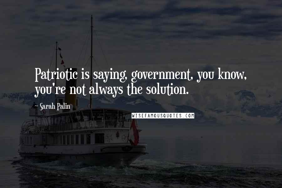 Sarah Palin Quotes: Patriotic is saying, government, you know, you're not always the solution.