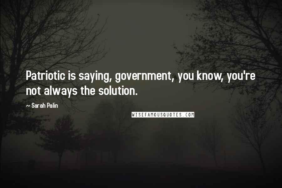 Sarah Palin Quotes: Patriotic is saying, government, you know, you're not always the solution.