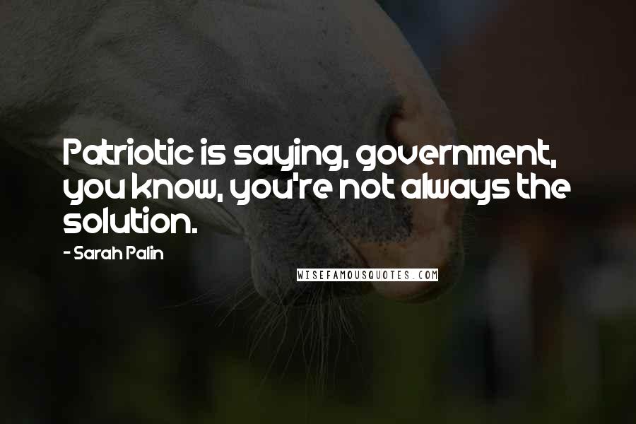 Sarah Palin Quotes: Patriotic is saying, government, you know, you're not always the solution.