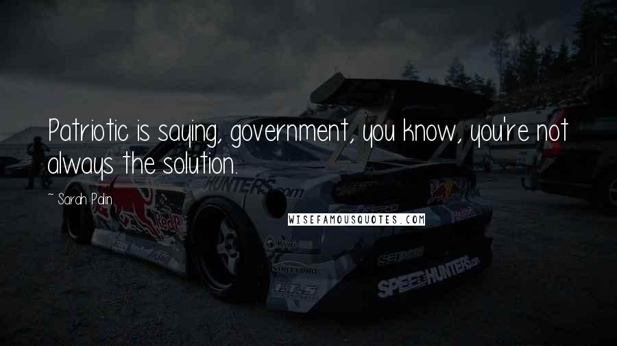 Sarah Palin Quotes: Patriotic is saying, government, you know, you're not always the solution.