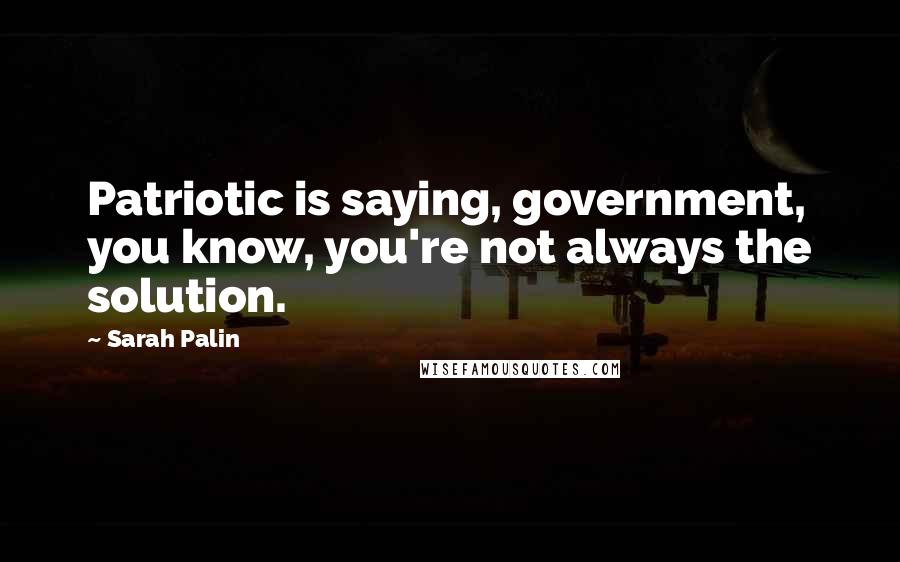 Sarah Palin Quotes: Patriotic is saying, government, you know, you're not always the solution.