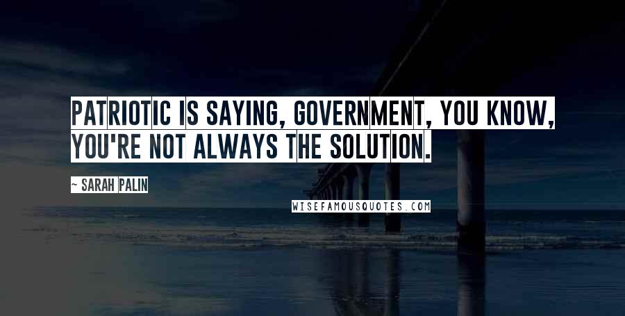 Sarah Palin Quotes: Patriotic is saying, government, you know, you're not always the solution.