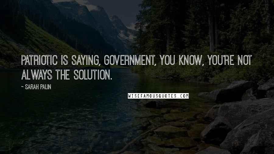 Sarah Palin Quotes: Patriotic is saying, government, you know, you're not always the solution.