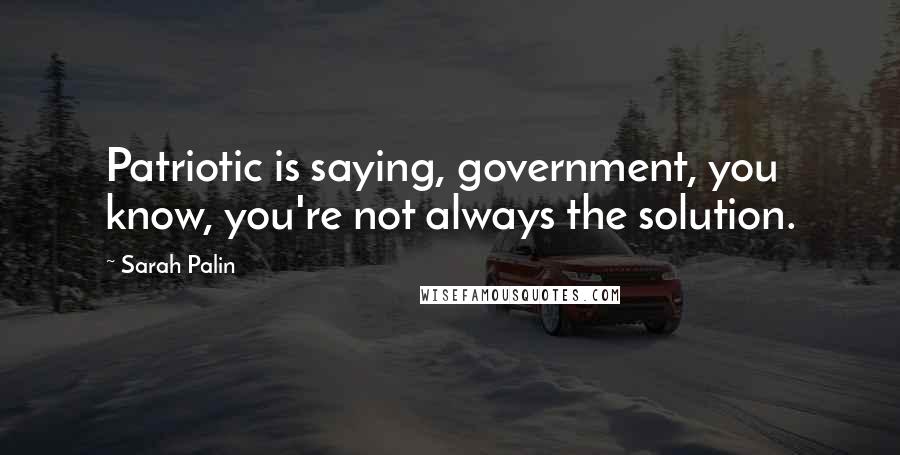 Sarah Palin Quotes: Patriotic is saying, government, you know, you're not always the solution.