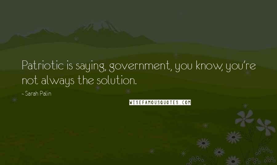 Sarah Palin Quotes: Patriotic is saying, government, you know, you're not always the solution.