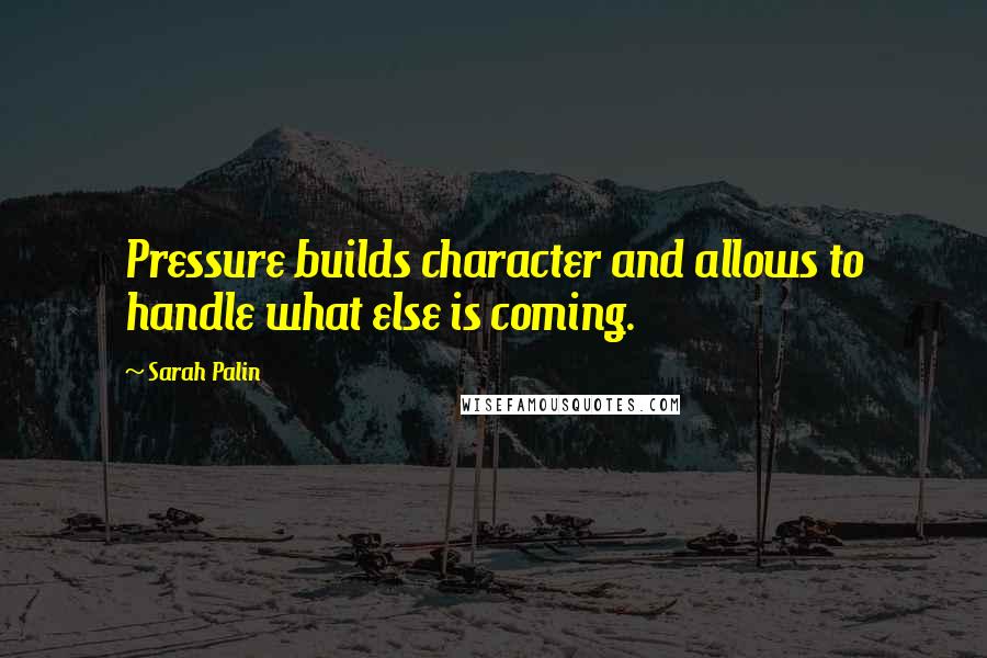 Sarah Palin Quotes: Pressure builds character and allows to handle what else is coming.