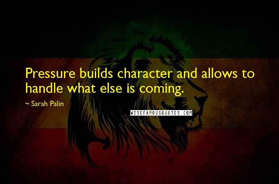 Sarah Palin Quotes: Pressure builds character and allows to handle what else is coming.