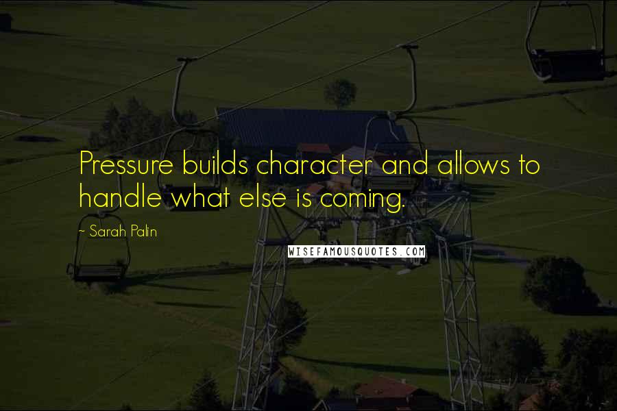 Sarah Palin Quotes: Pressure builds character and allows to handle what else is coming.