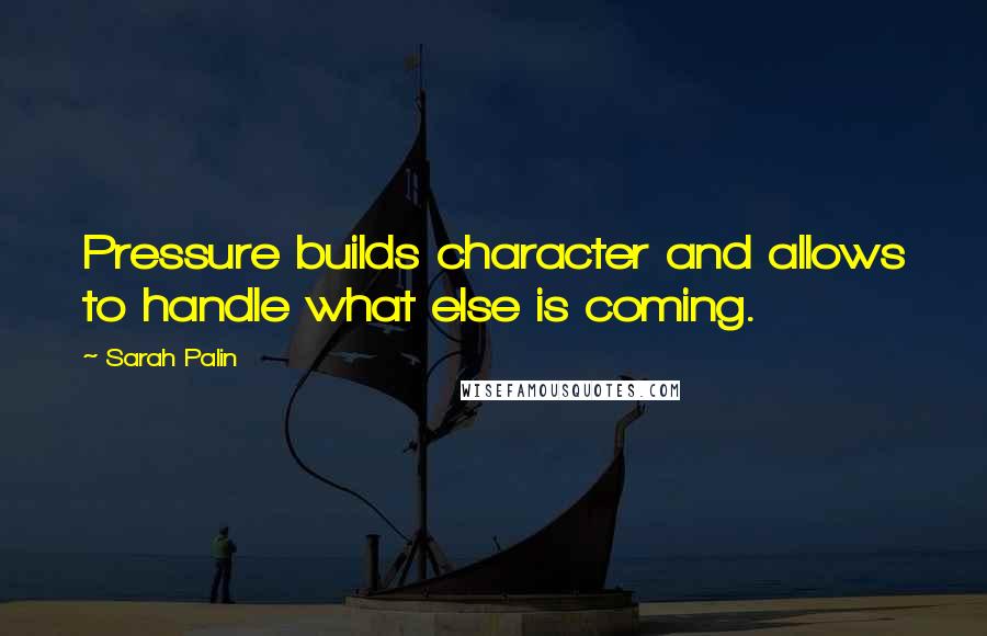 Sarah Palin Quotes: Pressure builds character and allows to handle what else is coming.