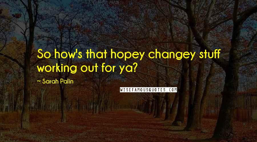 Sarah Palin Quotes: So how's that hopey changey stuff working out for ya?