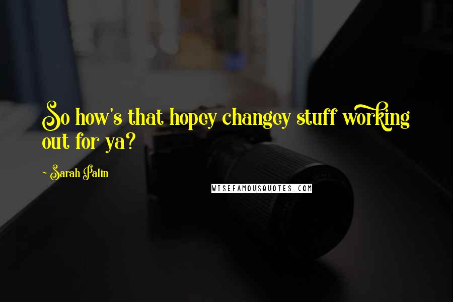 Sarah Palin Quotes: So how's that hopey changey stuff working out for ya?