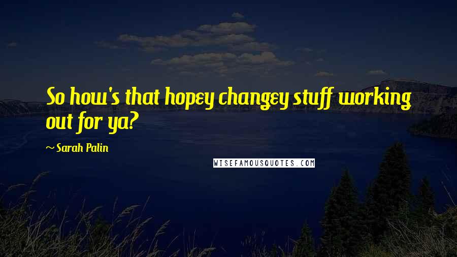 Sarah Palin Quotes: So how's that hopey changey stuff working out for ya?