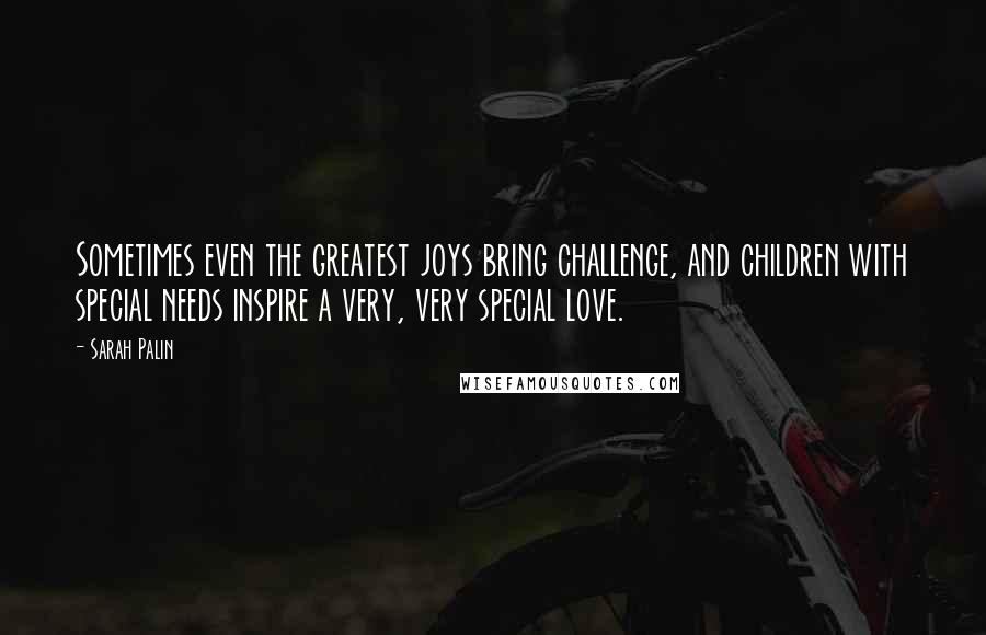 Sarah Palin Quotes: Sometimes even the greatest joys bring challenge, and children with special needs inspire a very, very special love.